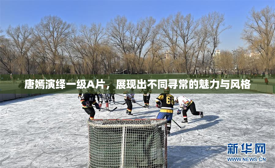 唐嫣演绎一级A片，展现出不同寻常的魅力与风格