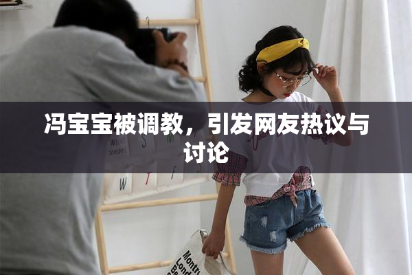 冯宝宝被调教，引发网友热议与讨论