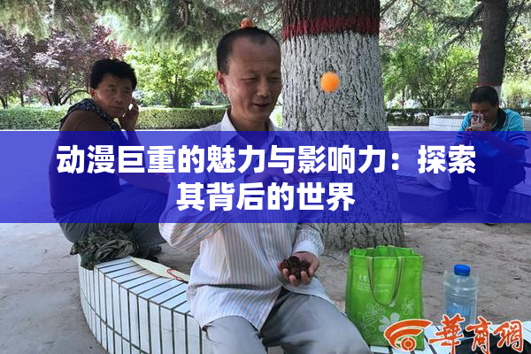 动漫巨重的魅力与影响力：探索其背后的世界