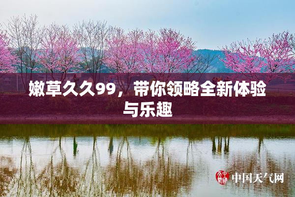 嫩草久久99，带你领略全新体验与乐趣