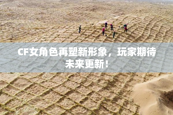 CF女角色再塑新形象，玩家期待未来更新！