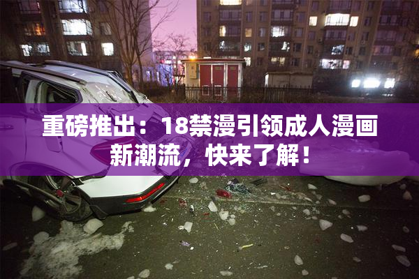 重磅推出：18禁漫引领成人漫画新潮流，快来了解！