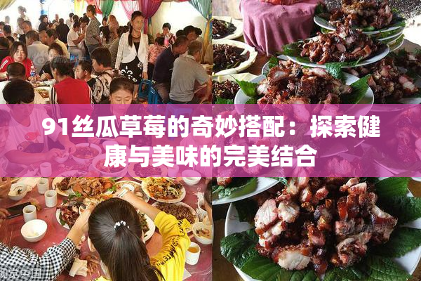 91丝瓜草莓的奇妙搭配：探索健康与美味的完美结合