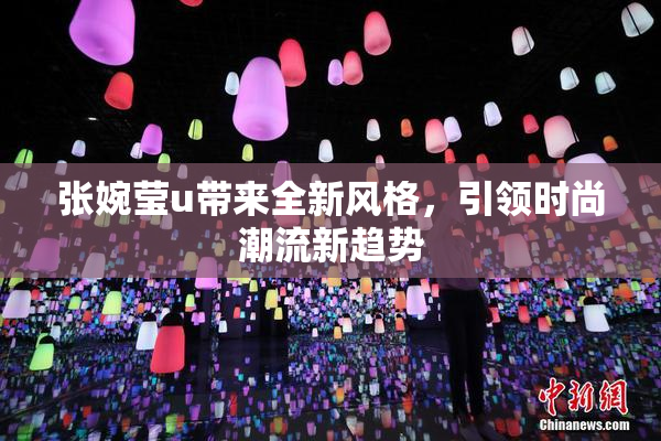 张婉莹u带来全新风格，引领时尚潮流新趋势