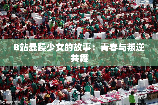 B站暴躁少女的故事：青春与叛逆共舞