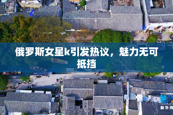 俄罗斯女星k引发热议，魅力无可抵挡