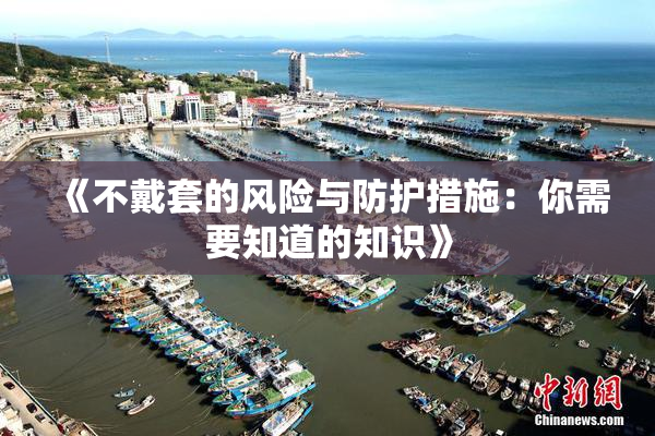 《不戴套的风险与防护措施：你需要知道的知识》