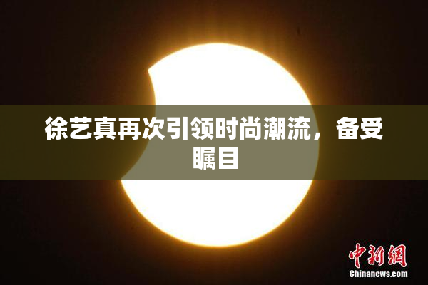 徐艺真再次引领时尚潮流，备受瞩目