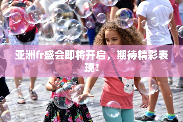 亚洲fr盛会即将开启，期待精彩表现！