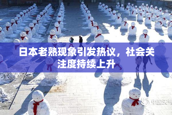 日本老熟现象引发热议，社会关注度持续上升