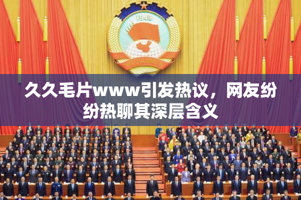 久久毛片www引发热议，网友纷纷热聊其深层含义
