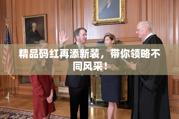 精品码红再添新装，带你领略不同风采！