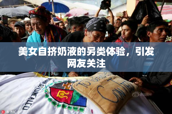 美女自挤奶液的另类体验，引发网友关注
