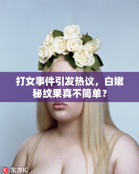 打女事件引发热议，白嫩秘纹果真不简单？