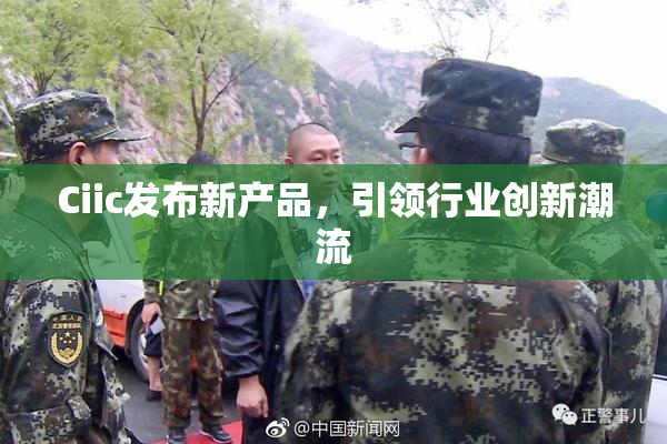 Ciic发布新产品，引领行业创新潮流