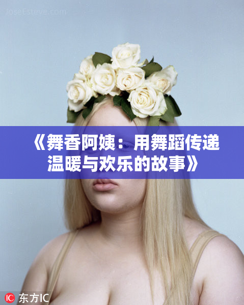 《舞香阿姨：用舞蹈传递温暖与欢乐的故事》