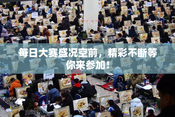 每日大赛盛况空前，精彩不断等你来参加！