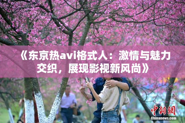 《东京热avi格式人：激情与魅力交织，展现影视新风尚》