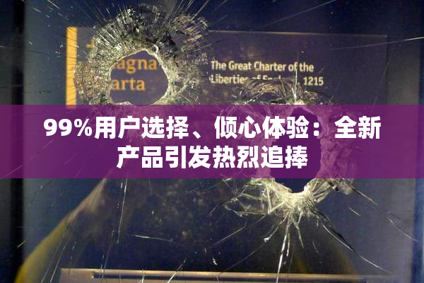 99%用户选择、倾心体验：全新产品引发热烈追捧