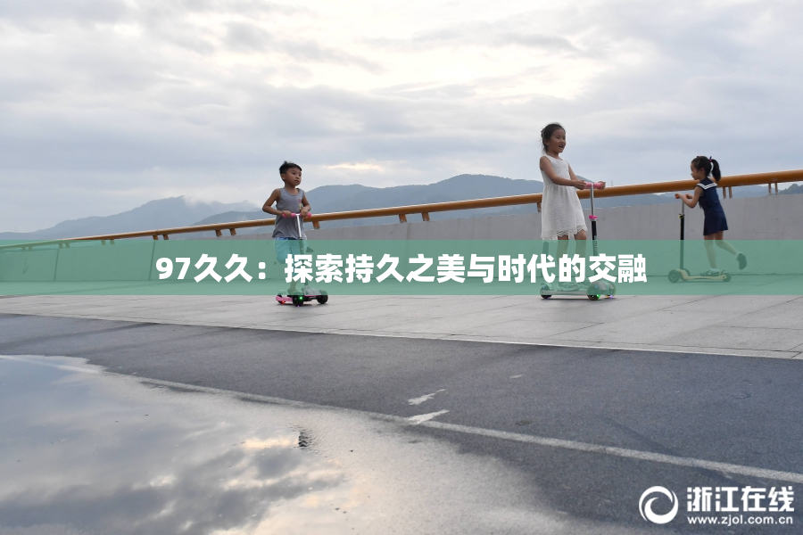 97久久：探索持久之美与时代的交融
