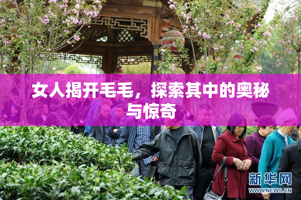 女人揭开毛毛，探索其中的奥秘与惊奇