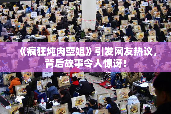 《疯狂炖肉空姐》引发网友热议，背后故事令人惊讶！