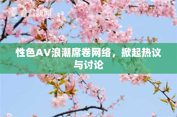 性色AV浪潮席卷网络，掀起热议与讨论