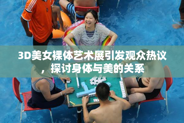 3D美女裸体艺术展引发观众热议，探讨身体与美的关系