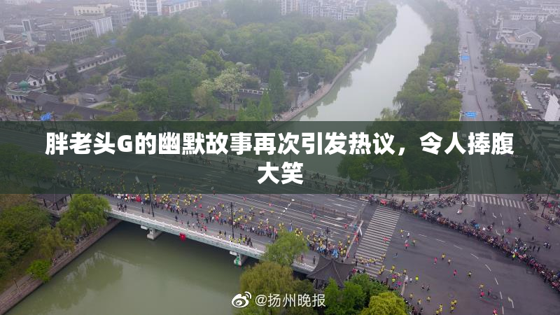 胖老头G的幽默故事再次引发热议，令人捧腹大笑