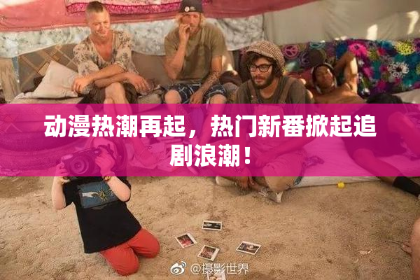 动漫热潮再起，热门新番掀起追剧浪潮！