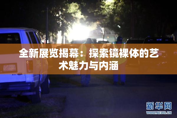 全新展览揭幕：探索镜裸体的艺术魅力与内涵
