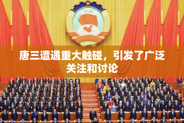 唐三遭遇重大触碰，引发了广泛关注和讨论