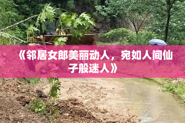 《邻居女郎美丽动人，宛如人间仙子般迷人》