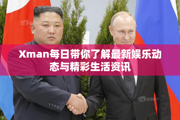 Xman每日带你了解最新娱乐动态与精彩生活资讯