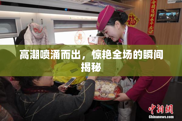 高潮喷涌而出，惊艳全场的瞬间揭秘