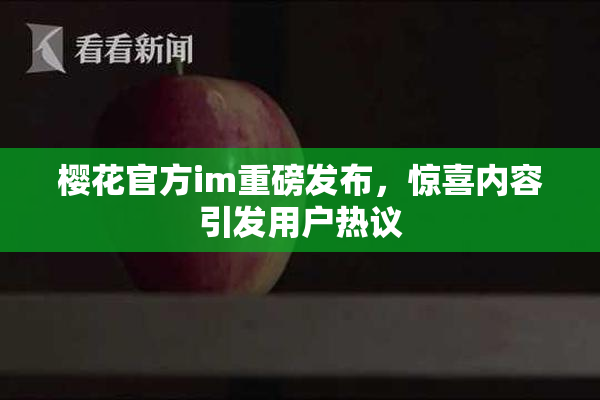 樱花官方im重磅发布，惊喜内容引发用户热议