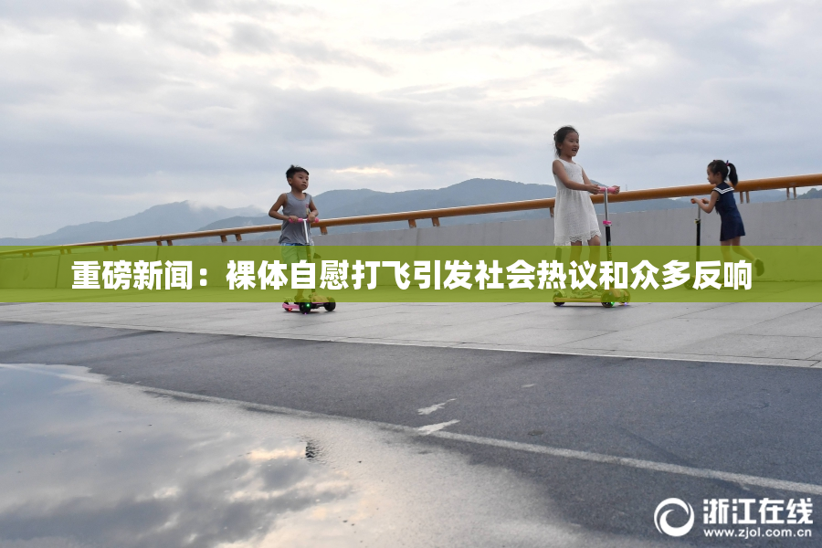 重磅新闻：裸体自慰打飞引发社会热议和众多反响