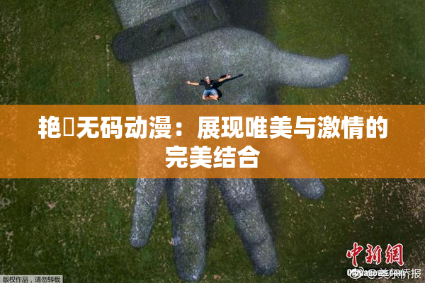 艳鉧无码动漫：展现唯美与激情的完美结合