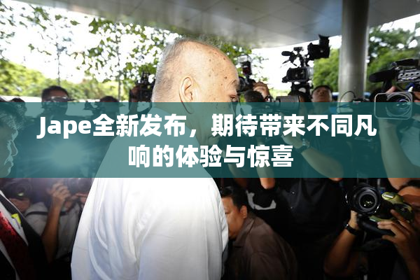 Jape全新发布，期待带来不同凡响的体验与惊喜