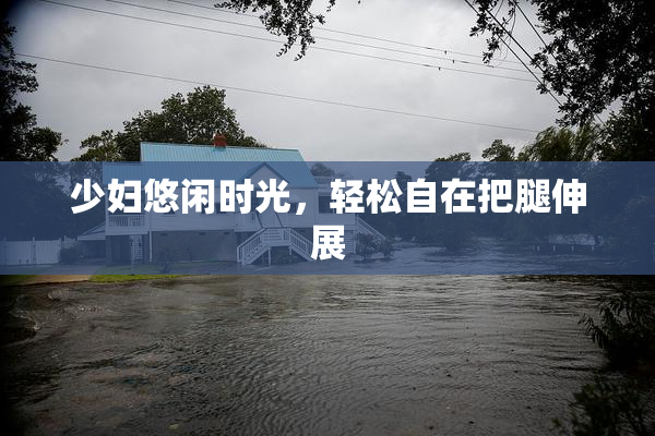 少妇悠闲时光，轻松自在把腿伸展