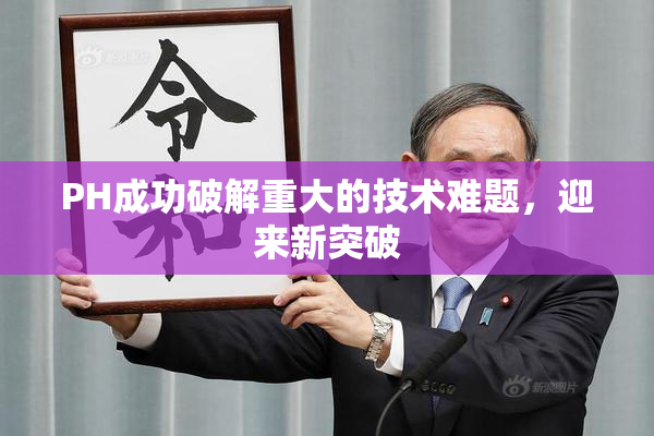PH成功破解重大的技术难题，迎来新突破