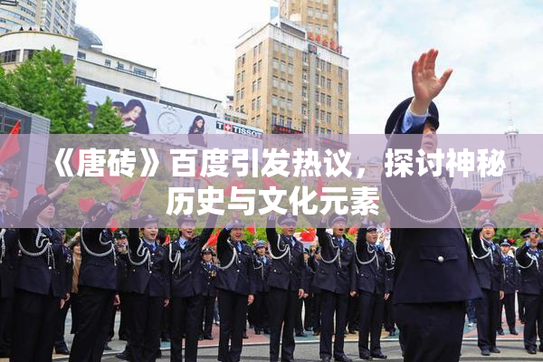 《唐砖》百度引发热议，探讨神秘历史与文化元素