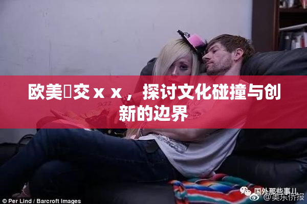 欧美嘼交ⅹⅹ，探讨文化碰撞与创新的边界