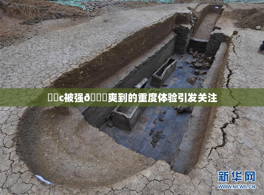 ❌‌c被强🔞爽到的重度体验引发关注