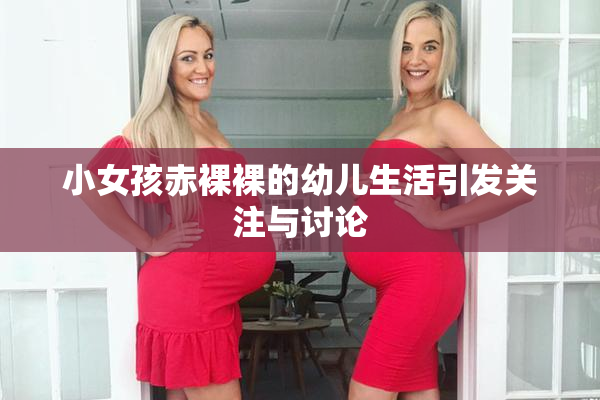 小女孩赤裸裸的幼儿生活引发关注与讨论