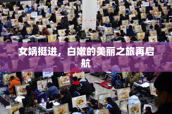女娲挺进，白嫩的美丽之旅再启航