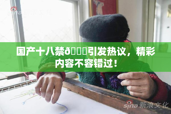 国产十八禁🔞引发热议，精彩内容不容错过！