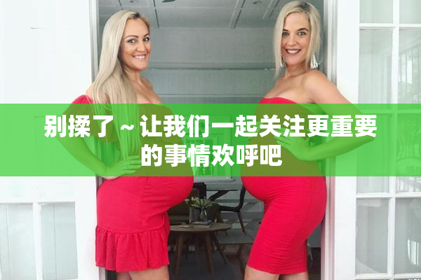 别揉了～让我们一起关注更重要的事情欢呼吧
