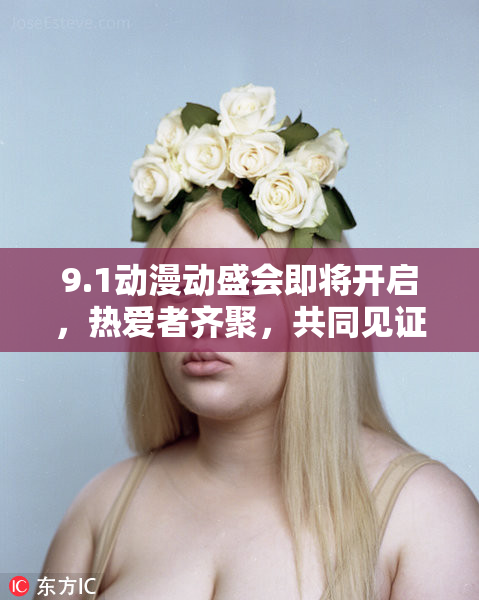 9.1动漫动盛会即将开启，热爱者齐聚，共同见证精彩时刻！