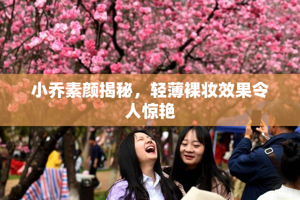 小乔素颜揭秘，轻薄裸妆效果令人惊艳